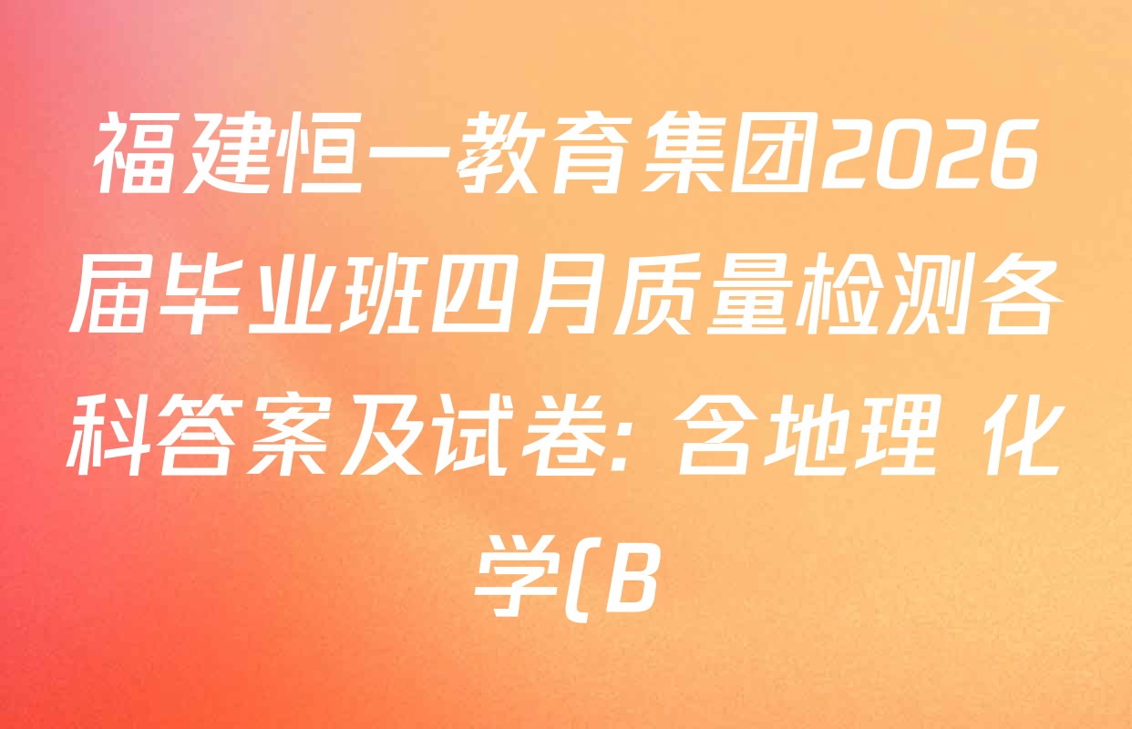 福建恒一教育集团2026届毕业班四月质量检测各科答案及试卷: 含地理 化学(B) 政治试卷解析 福建恒一教育集团2026届毕业班四月质量检测各科答案及试卷: 含地理 化学(B) 政治试卷解析